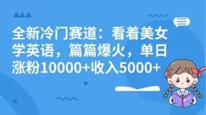 全新冷门赛道：看着美女学英语，篇篇爆火，单日涨粉10000+收入5000+|云雀资源分享