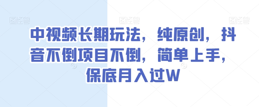 中视频长期玩法，纯原创，抖音不倒项目不倒，简单上手，保底月入过W【揭秘】|云雀资源分享