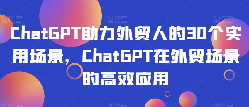 ChatGPT助力外贸人的30个实用场景，ChatGPT在外贸场景的高效应用|云雀资源分享