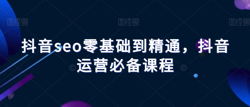 抖音seo零基础到精通，抖音运营必备课程|云雀资源分享