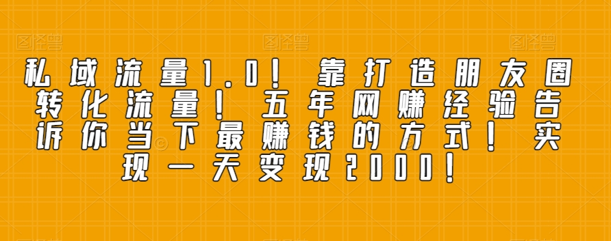 私域流量1.0！靠打造朋友圈转化流量！五年网赚经验告诉你当下最赚钱的方式！实现一天变现2000！|云雀资源分享