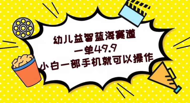 幼儿益智蓝海赛道，一单49.9，小白一部手机就可以操作|云雀资源分享