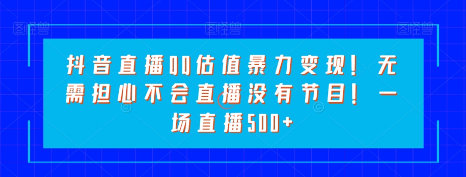 抖音直播QQ估值暴力变现！无需担心不会直播没有节目！一场直播500+！|云雀资源分享