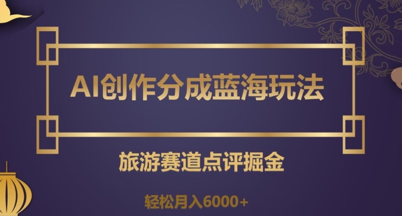 AI创作分成蓝海玩法，旅游赛道点评掘金，轻松月入6000+【揭秘】|云雀资源分享