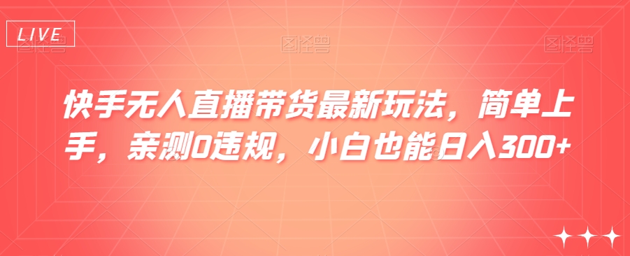 快手无人直播带货最新玩法，简单上手，亲测0违规，小白也能日入300+【揭秘】|云雀资源分享