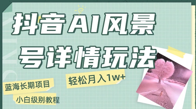 抖音视频AI景色号月入1万 详尽实例教程游戏玩法手机上就可以制做，新手快速上手|云雀资源分享