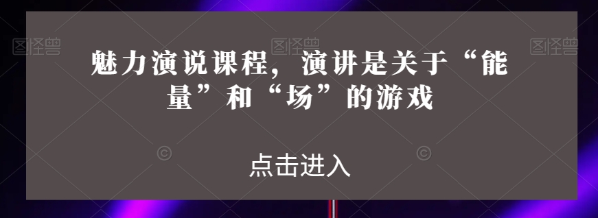 风采演说课程，演说讲的是“动能”和“场”的网络游戏|云雀资源分享