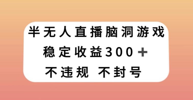 半无人直播脑洞大开游戏，每日收益300 ，跟踪服务课堂教学新手快速上手【揭密】|云雀资源分享