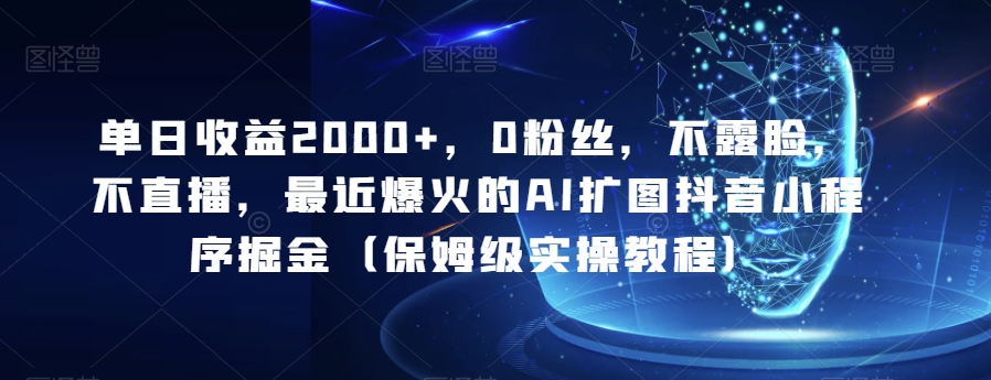 单日盈利2000 ，0粉丝们，不露脸，不直播，近期爆红的AI扩图抖音小程序掘金队（家庭保姆级实际操作实例教程）|云雀资源分享