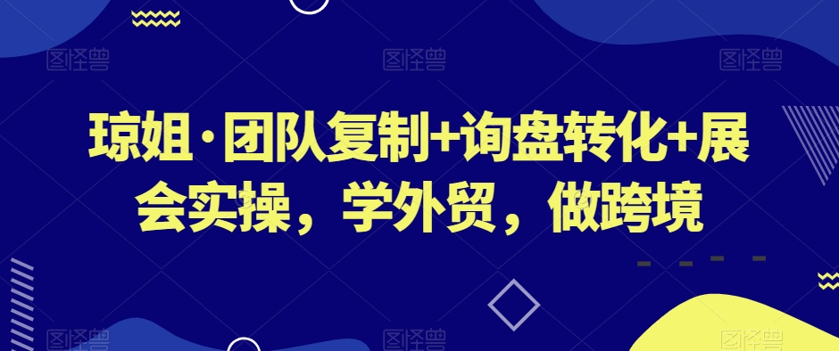 琼姐·团队复制+询盘转化+展会实操，学外贸，做跨境|云雀资源分享