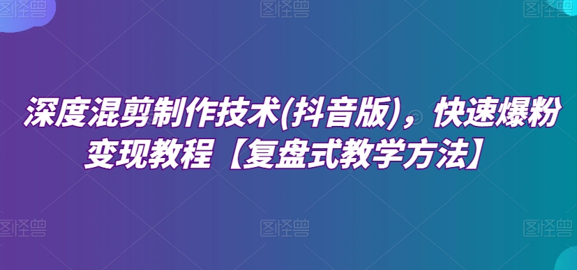 深层剪辑制作技巧(抖音版)，迅速涨粉转现实例教程【复圆盘式教学策略】|云雀资源分享