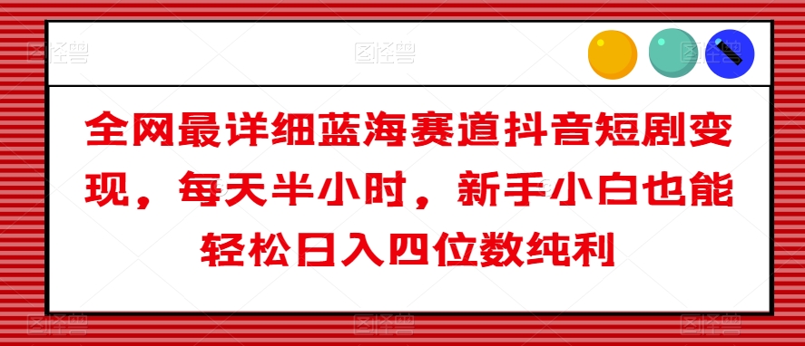 全网最详细蓝海赛道抖音短剧变现，每天半小时，新手小白也能轻松日入四位数纯利【揭秘】|云雀资源分享