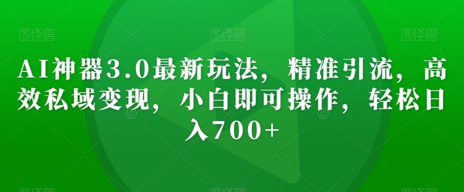 AI神器3.0最新玩法，精准引流，高效私域变现，小白即可操作，轻松日入700+【揭秘】|云雀资源分享