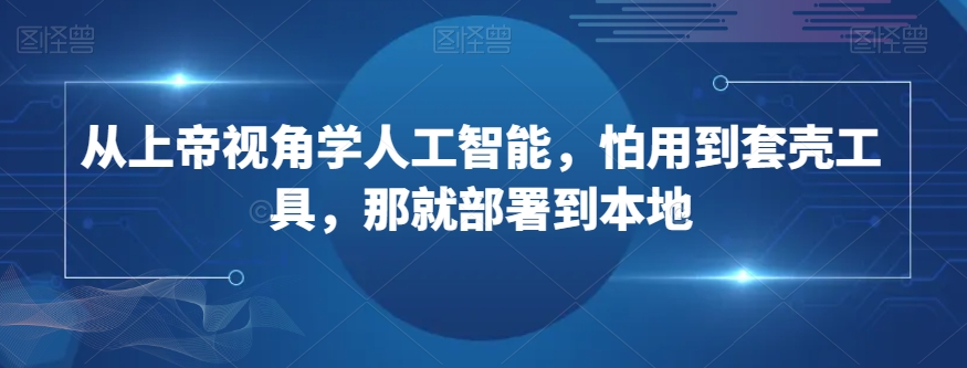 从上帝视角学人工智能，怕用到套壳工具，那就部署到本地|云雀资源分享