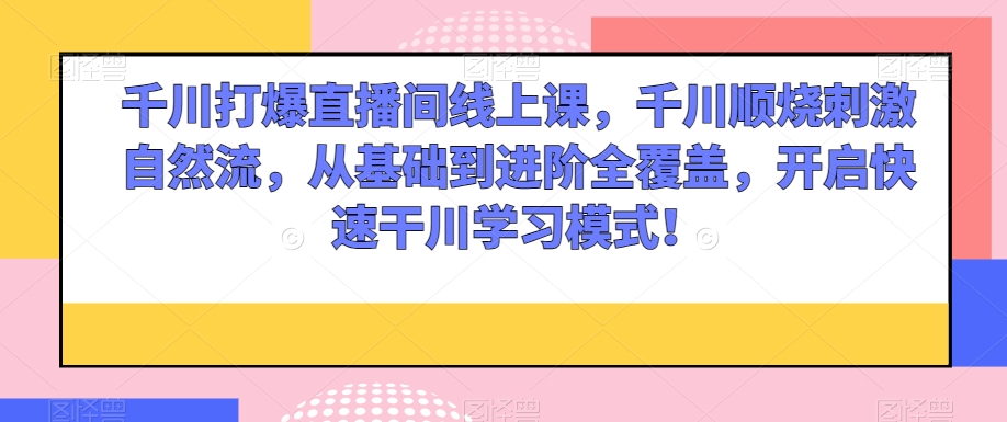 千川打爆直播间线上课，千川顺烧刺激自然流，从基础到进阶全覆盖，开启快速干川学习模式！|云雀资源分享