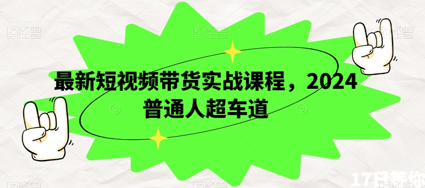 最新短视频带货实战课程，2024普通人超车道|云雀资源分享