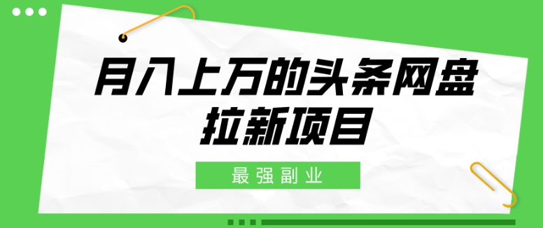 最强副业，月入上万的头条网盘拉新项目，小白新手轻松上手|云雀资源分享