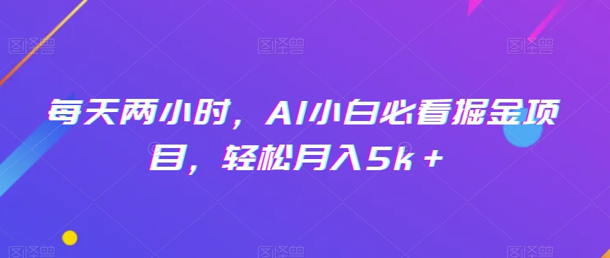 每天两小时，AI小白必看掘金项目，轻松月入5k＋|云雀资源分享