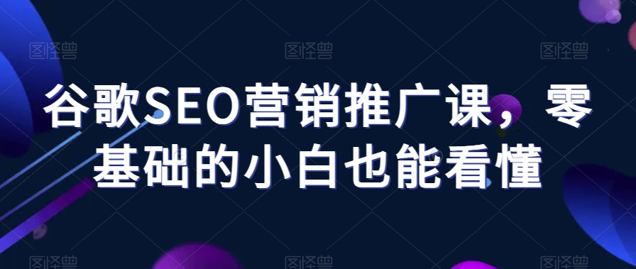 谷歌SEO营销推广课，零基础的小白也能看懂|云雀资源分享