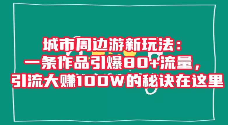 城市周边游新玩法：一条作品引爆80+流量，引流大赚100W的秘诀在这里【揭秘】|云雀资源分享