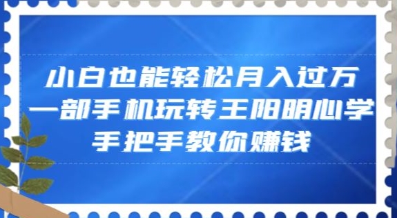 小白也能轻松月入过万，一部手机玩转王阳明心学，手把手教你赚钱【揭秘】|云雀资源分享