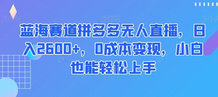 蓝海赛道拼多多无人直播，日入2600+，0成本变现，小白也能轻松上手【揭秘】|云雀资源分享