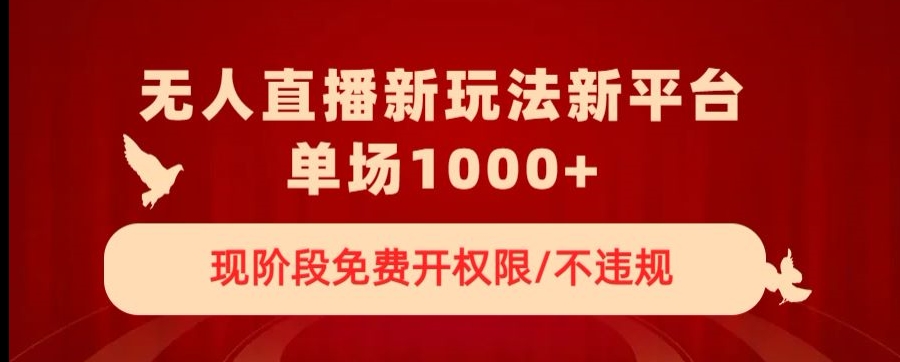 无人直播新平台新玩法，现阶段免费开授权，不违规，单场收入1000+【揭秘】|云雀资源分享