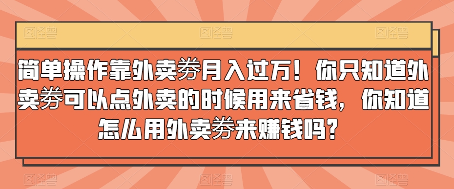 简单操作靠外卖劵月入过万！你只知道外卖劵可以点外卖的时候用来省钱，你知道怎么用外卖劵来赚钱吗？|云雀资源分享