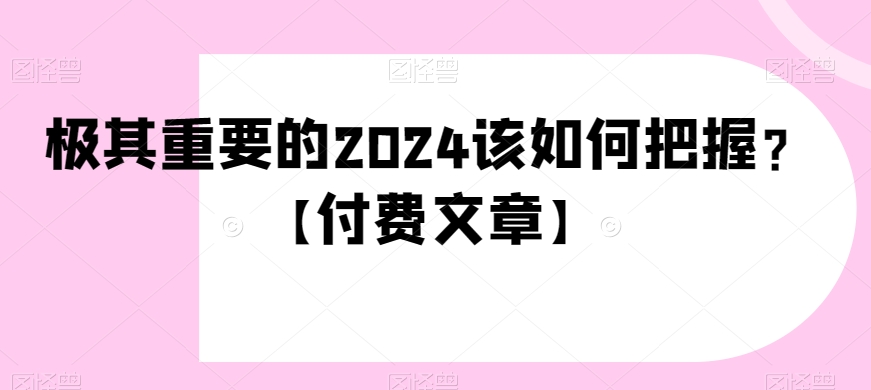 极其重要的2024该如何把握？【付费文章】|云雀资源分享