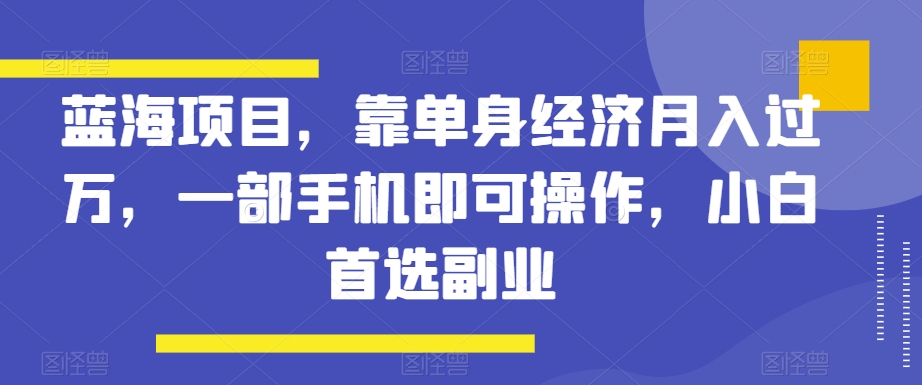 蓝海项目，靠单身经济月入过万，一部手机即可操作，小白首选副业【揭秘】|云雀资源分享