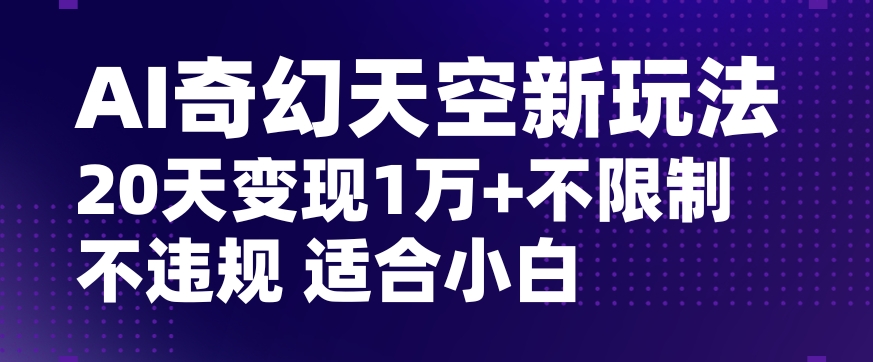 AI奇幻天空，20天变现五位数玩法，不限制不违规不封号玩法，适合小白操作【揭秘】|云雀资源分享