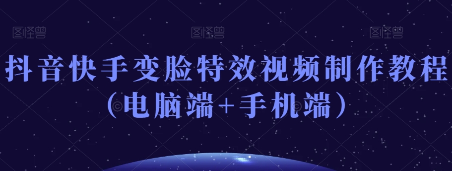 抖音快手变脸特效视频制作教程（电脑端+手机端）|云雀资源分享