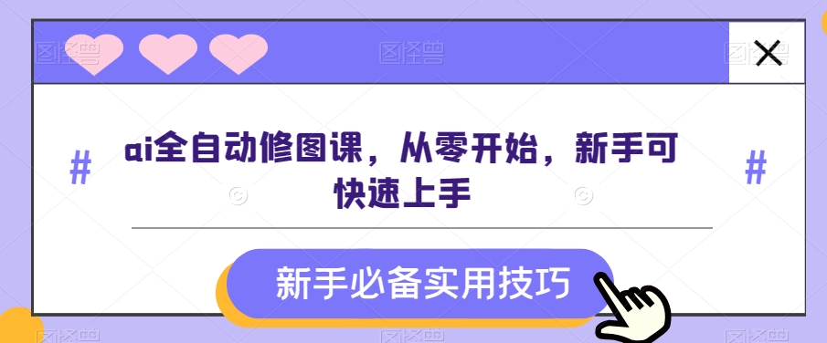 ai全自动修图课，从零开始，新手可快速上手|云雀资源分享