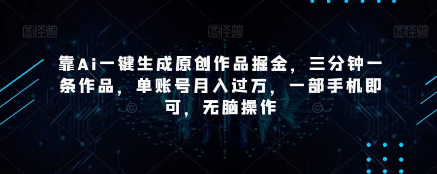 靠Ai一键生成原创作品掘金，三分钟一条作品，单账号月入过万，一部手机即可，无脑操作【揭秘】|云雀资源分享