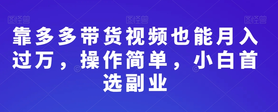 靠多多带货视频也能月入过万，操作简单，小白首选副业|云雀资源分享