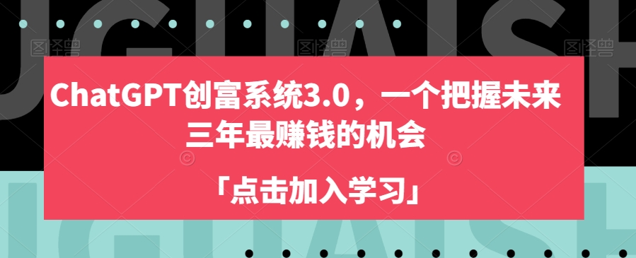 ChatGPT创富系统3.0，一个把握未来三年最赚钱的机会|云雀资源分享