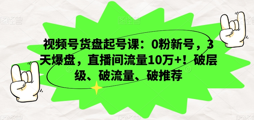 视频号货盘起号课：0粉新号，3天爆盘，直播间流量10万+！破层级、破流量、破推荐|云雀资源分享