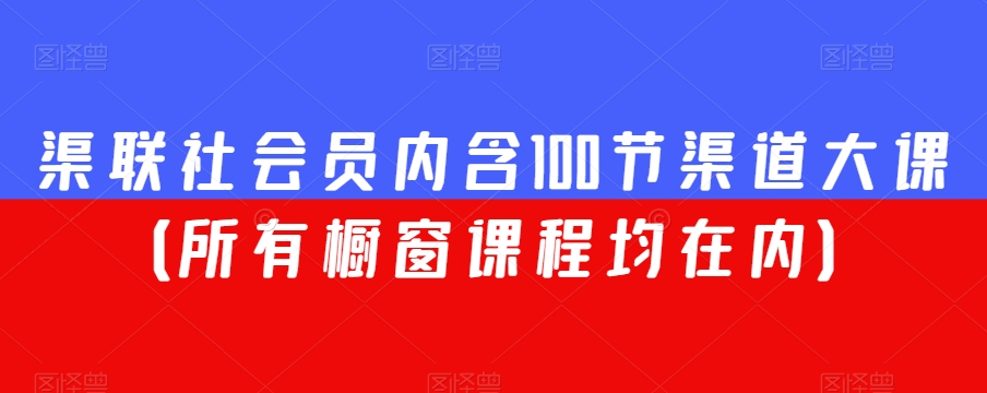 渠联社会员内含100节渠道大课（所有橱窗课程均在内）|云雀资源分享