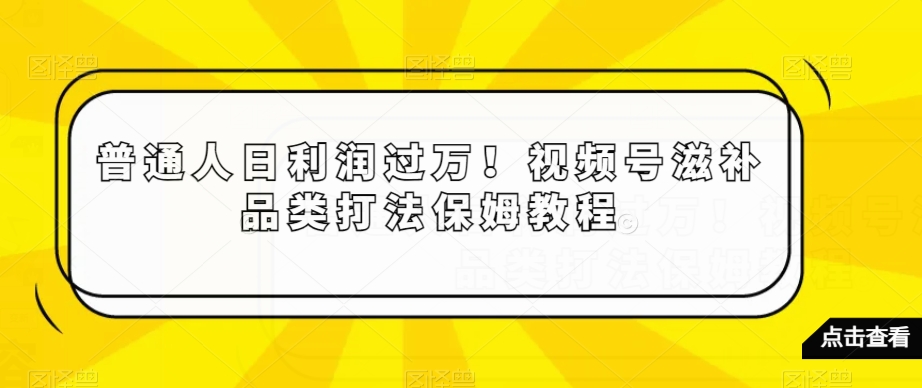 普通人日利润过万！视频号滋补品类打法保姆教程【揭秘】|云雀资源分享