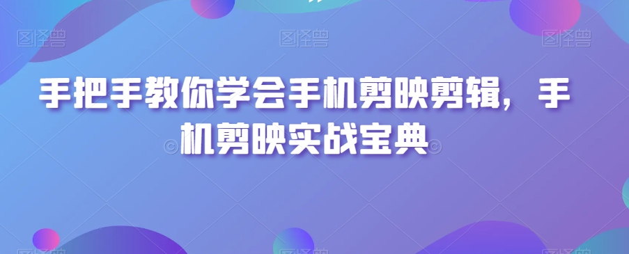 手把手教你学会手机剪映剪辑，手机剪映实战宝典|云雀资源分享