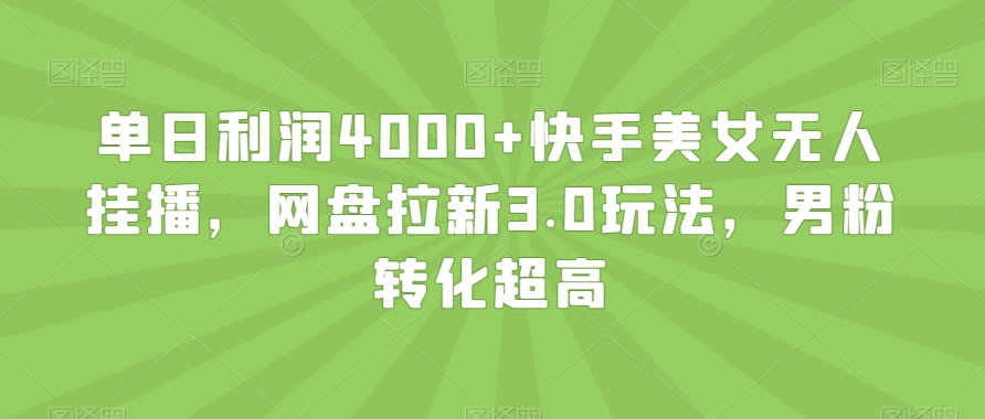 单日利润4000+快手美女无人挂播，网盘拉新3.0玩法，男粉转化超高【揭秘】|云雀资源分享