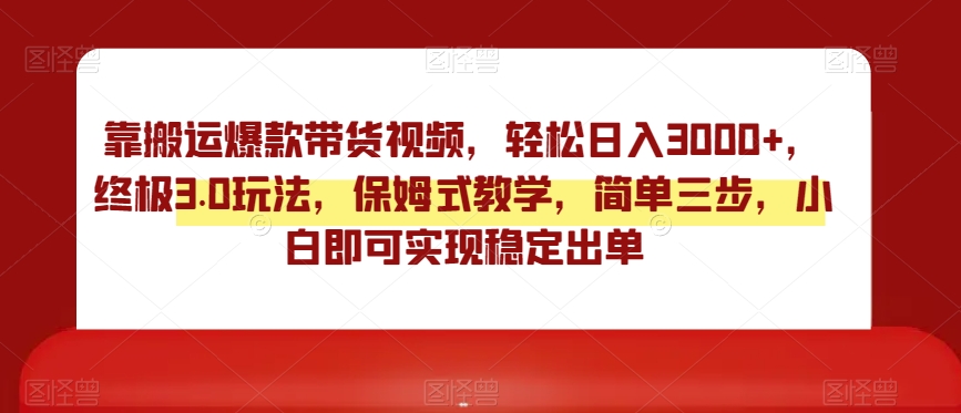 靠搬运爆款带货视频，轻松日入3000+，终极3.0玩法，保姆式教学，简单三步，小白即可实现稳定出单【揭秘】|云雀资源分享