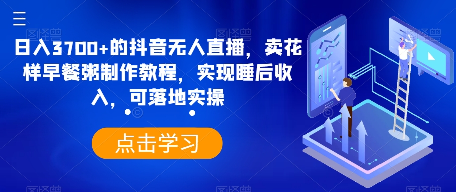 日入3700+的抖音无人直播，卖花样早餐粥制作教程，实现睡后收入，可落地实操【揭秘】|云雀资源分享