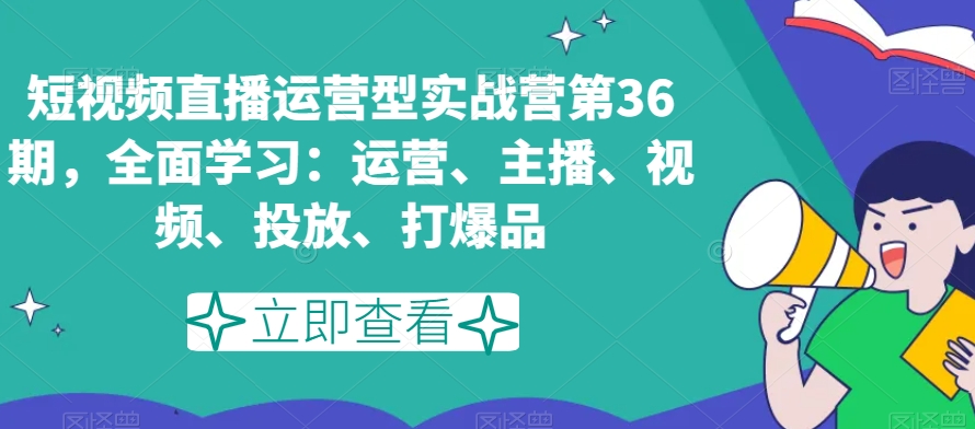 短视频直播运营型实战营第36期，全面学习：运营、主播、视频、投放、打爆品|云雀资源分享