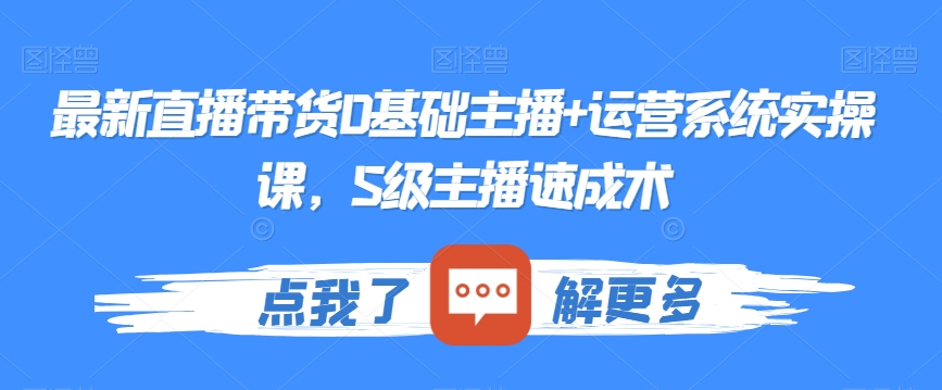 最新直播带货0基础主播+运营系统实操课，S级主播速成术|云雀资源分享