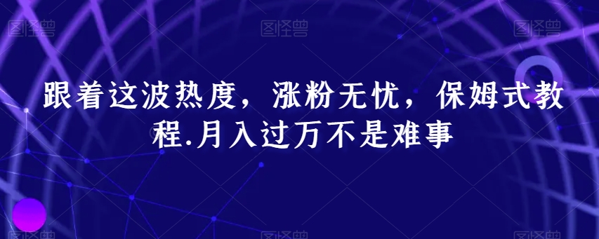 跟着这波热度，涨粉无忧，保姆式教程，月入过万不是难事【揭秘】|云雀资源分享