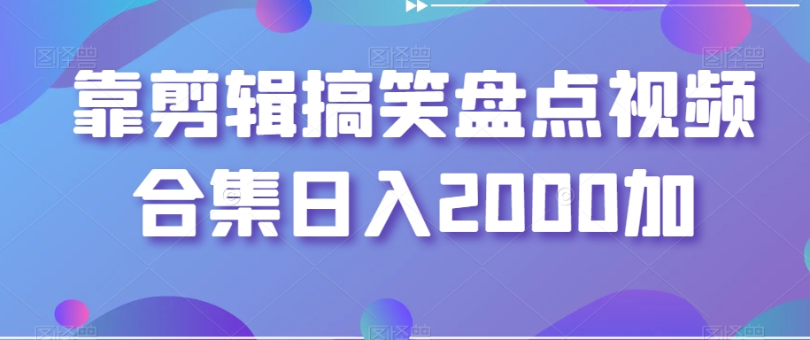 靠剪辑搞笑盘点视频合集日入2000加【揭秘】|云雀资源分享