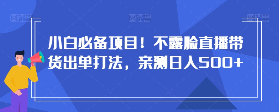 小白必备项目！不露脸直播带货出单打法，亲测日入500+【揭秘】|云雀资源分享