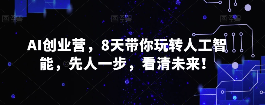 AI创业营，8天带你玩转人工智能，先人一步，看清未来！|云雀资源分享