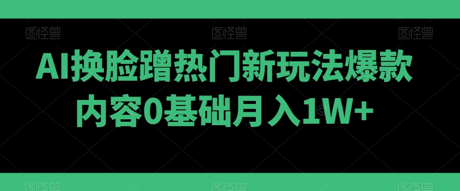 AI换脸蹭热门新玩法爆款内容0基础月入1W+|云雀资源分享